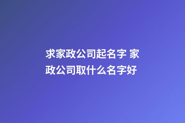 求家政公司起名字 家政公司取什么名字好-第1張-公司起名-玄機派